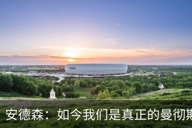 安德森：如今我们是真正的曼彻斯特之王；十人作战胜利更加甜美